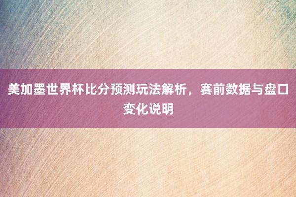 美加墨世界杯比分预测玩法解析，赛前数据与盘口变化说明