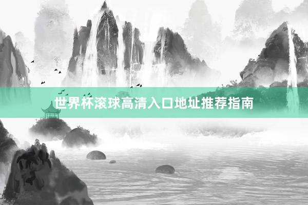 世界杯滚球高清入口地址推荐指南